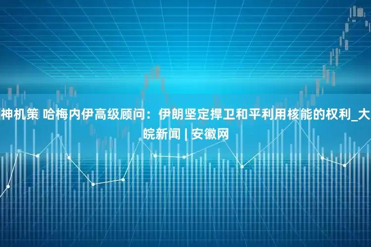 神机策 哈梅内伊高级顾问：伊朗坚定捍卫和平利用核能的权利_大皖新闻 | 安徽网