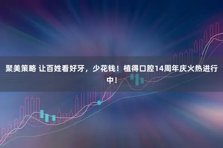 聚美策略 让百姓看好牙，少花钱！植得口腔14周年庆火热进行中！
