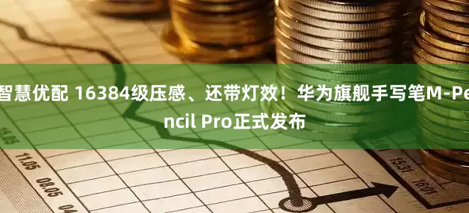 智慧优配 16384级压感、还带灯效！华为旗舰手写笔M-Pencil Pro正式发布