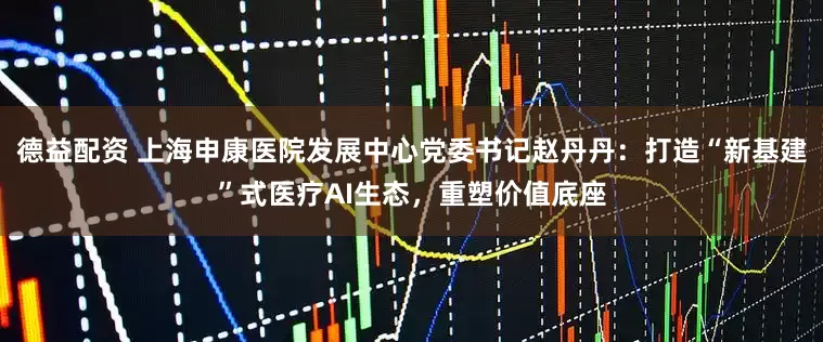 德益配资 上海申康医院发展中心党委书记赵丹丹：打造“新基建”式医疗AI生态，重塑价值底座