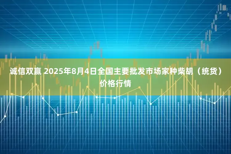 诚信双赢 2025年8月4日全国主要批发市场家种柴胡（统货）价格行情