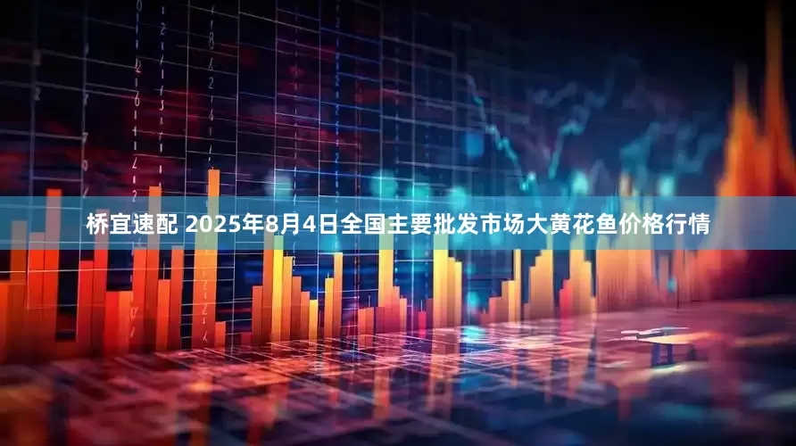桥宜速配 2025年8月4日全国主要批发市场大黄花鱼价格行情