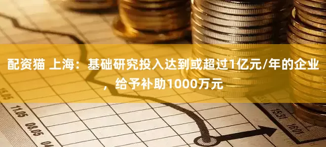 配资猫 上海：基础研究投入达到或超过1亿元/年的企业，给予补助1000万元