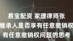 易宝配资 家理律师张萍视点：继承人是否享有任意撤销权问题的思考