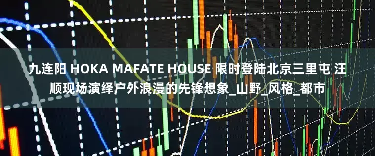 九连阳 HOKA MAFATE HOUSE 限时登陆北京三里屯 汪顺现场演绎户外浪漫的先锋想象_山野_风格_都市