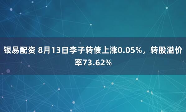 银易配资 8月13日李子转债上涨0.05%，转股溢价率73.62%