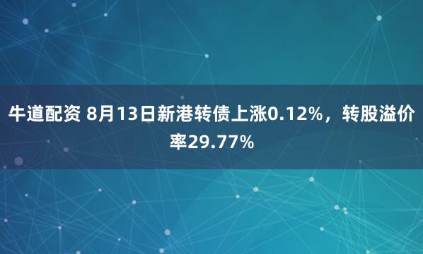 牛道配资 8月13日新港转债上涨0.12%，转股溢价率29.77%