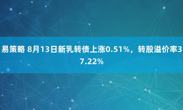 易策略 8月13日新乳转债上涨0.51%，转股溢价率37.22%