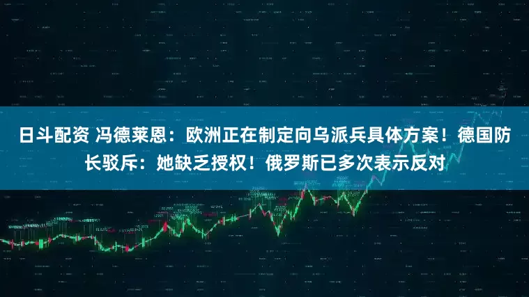 日斗配资 冯德莱恩：欧洲正在制定向乌派兵具体方案！德国防长驳斥：她缺乏授权！俄罗斯已多次表示反对