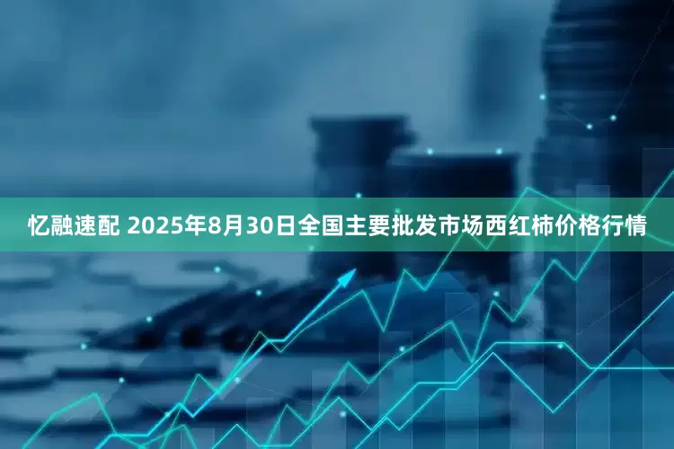 忆融速配 2025年8月30日全国主要批发市场西红柿价格行情