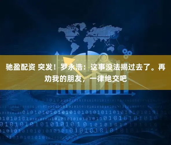 驰盈配资 突发！罗永浩：这事没法揭过去了。再劝我的朋友，一律绝交吧