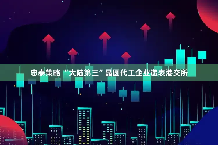 忠泰策略 “大陆第三”晶圆代工企业递表港交所
