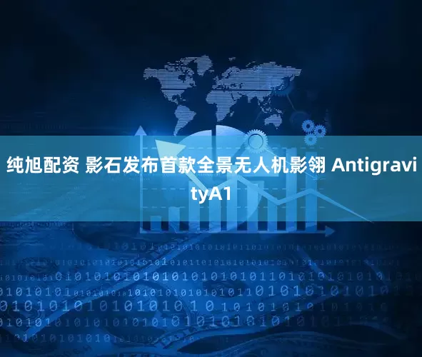 纯旭配资 影石发布首款全景无人机影翎 AntigravityA1