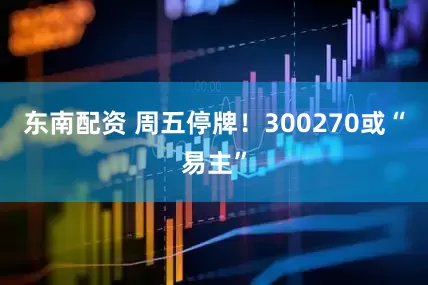 东南配资 周五停牌！300270或“易主”