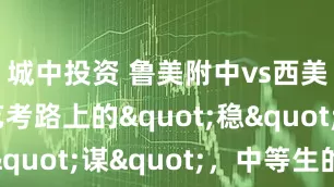 城中投资 鲁美附中vs西美附中：艺考路上的"稳"与"谋"，中等生的两种破局思路